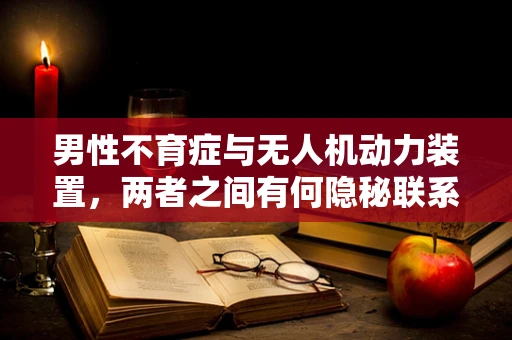 男性不育症与无人机动力装置，两者之间有何隐秘联系？