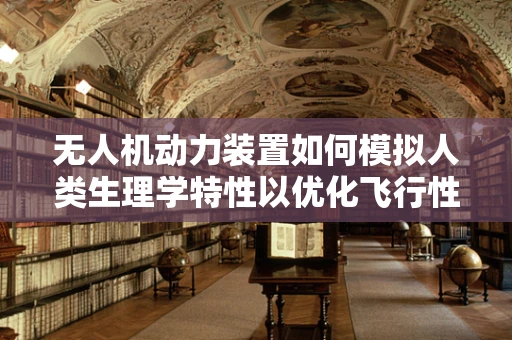 无人机动力装置如何模拟人类生理学特性以优化飞行性能？