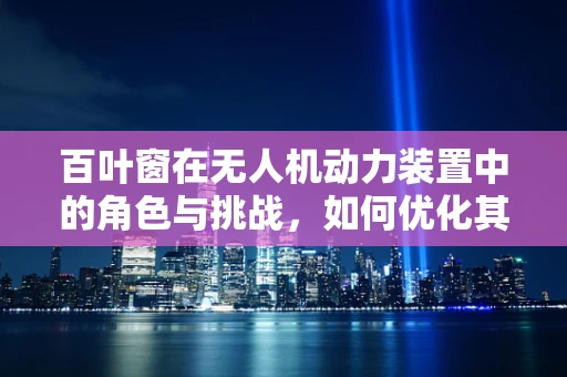 百叶窗在无人机动力装置中的角色与挑战，如何优化其效能？