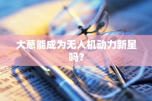大葱能成为无人机动力新星吗？