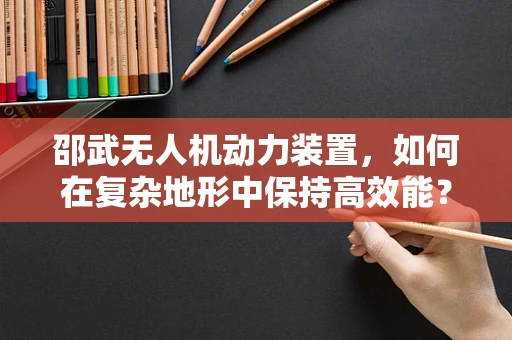 邵武无人机动力装置，如何在复杂地形中保持高效能？