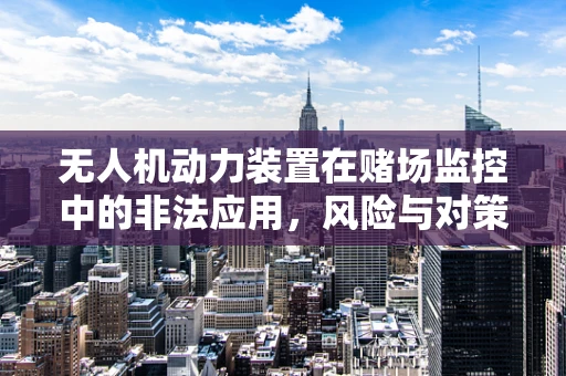 无人机动力装置在赌场监控中的非法应用，风险与对策