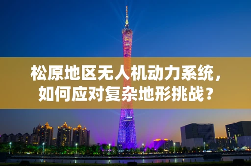 松原地区无人机动力系统，如何应对复杂地形挑战？
