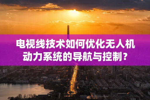 电视线技术如何优化无人机动力系统的导航与控制？