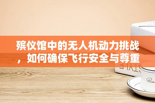 殡仪馆中的无人机动力挑战，如何确保飞行安全与尊重？