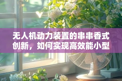 无人机动力装置的串串香式创新，如何实现高效能小型化？