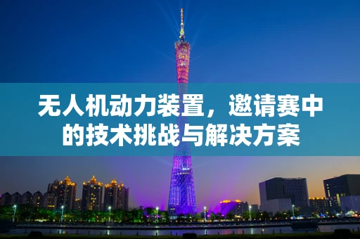 无人机动力装置，邀请赛中的技术挑战与解决方案