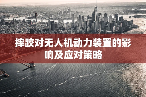 摔跤对无人机动力装置的影响及应对策略