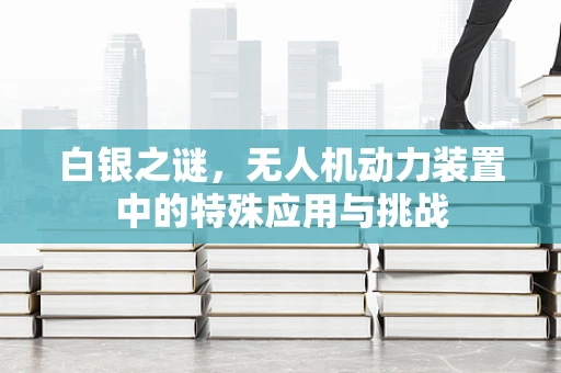 白银之谜，无人机动力装置中的特殊应用与挑战