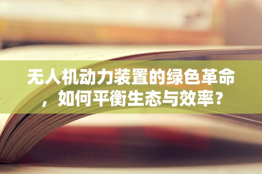 无人机动力装置的绿色革命，如何平衡生态与效率？