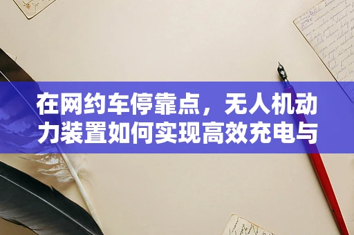在网约车停靠点，无人机动力装置如何实现高效充电与安全监管？