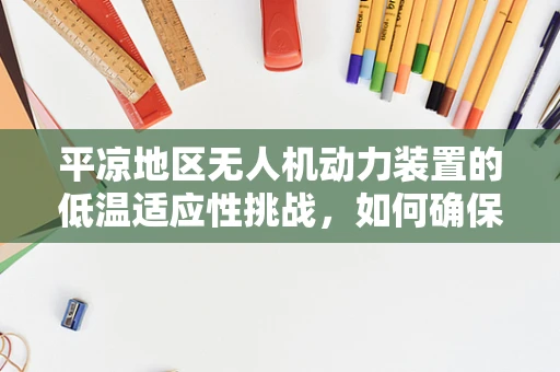 平凉地区无人机动力装置的低温适应性挑战，如何确保飞行安全？