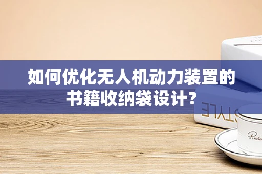 如何优化无人机动力装置的书籍收纳袋设计？