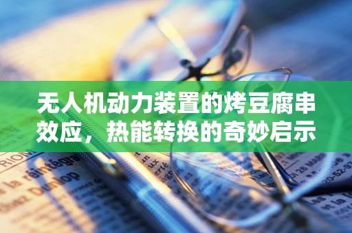 无人机动力装置的烤豆腐串效应，热能转换的奇妙启示
