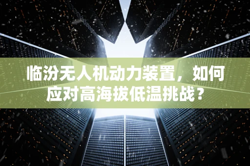 临汾无人机动力装置，如何应对高海拔低温挑战？