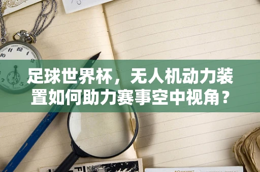 足球世界杯，无人机动力装置如何助力赛事空中视角？