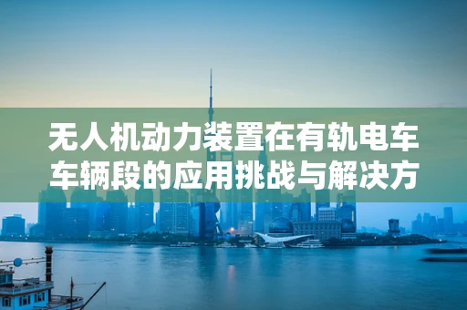 无人机动力装置在有轨电车车辆段的应用挑战与解决方案