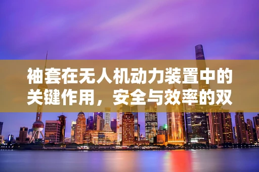 袖套在无人机动力装置中的关键作用，安全与效率的双重保障