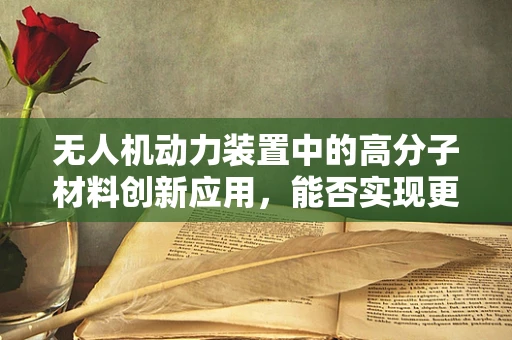 无人机动力装置中的高分子材料创新应用，能否实现更轻、更强的飞行体验？