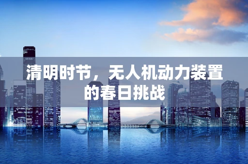清明时节，无人机动力装置的春日挑战