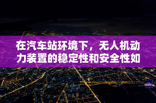 在汽车站环境下，无人机动力装置的稳定性和安全性如何保障？