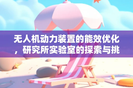 无人机动力装置的能效优化，研究所实验室的探索与挑战