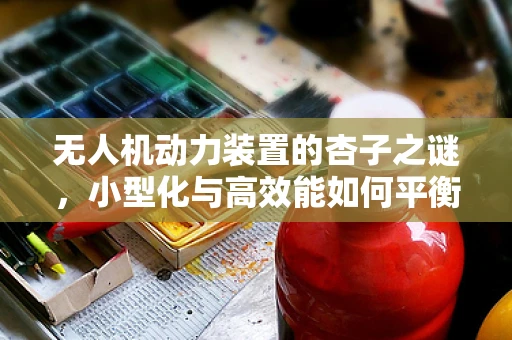 无人机动力装置的杏子之谜，小型化与高效能如何平衡？