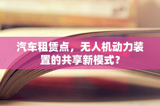 汽车租赁点，无人机动力装置的共享新模式？