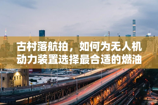 古村落航拍，如何为无人机动力装置选择最合适的燃油？