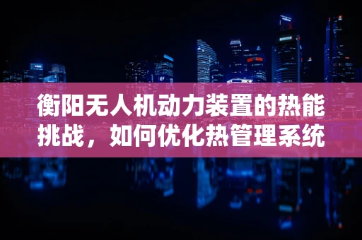 衡阳无人机动力装置的热能挑战，如何优化热管理系统？