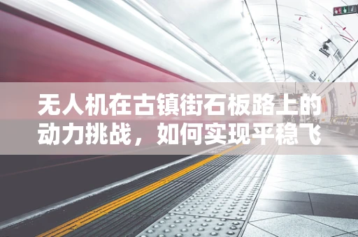 无人机在古镇街石板路上的动力挑战，如何实现平稳飞行？