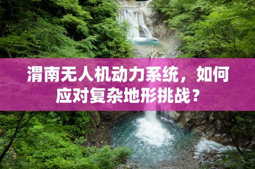 渭南无人机动力系统，如何应对复杂地形挑战？