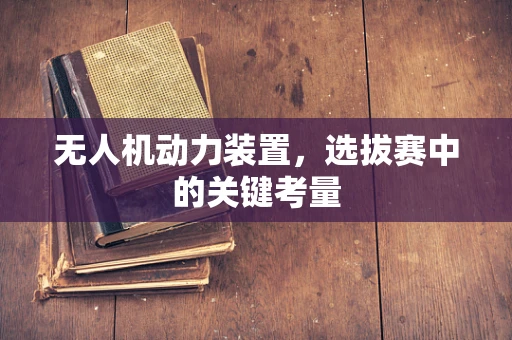 无人机动力装置，选拔赛中的关键考量