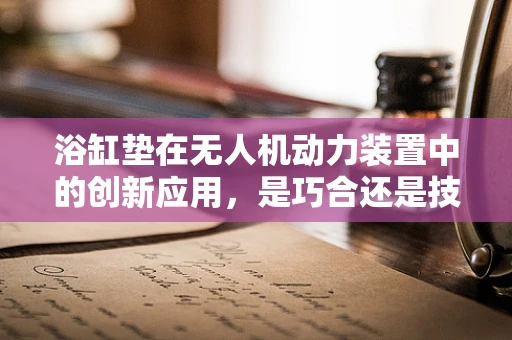 浴缸垫在无人机动力装置中的创新应用，是巧合还是技术革新？