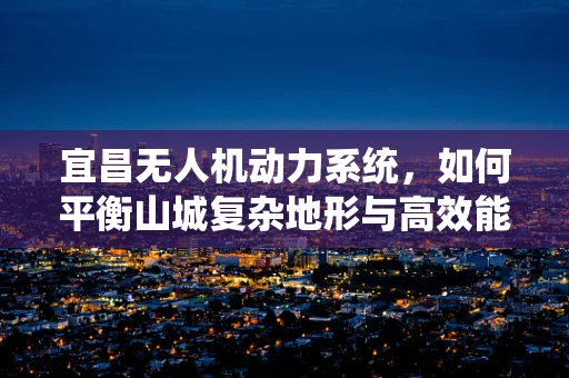 宜昌无人机动力系统，如何平衡山城复杂地形与高效能需求？