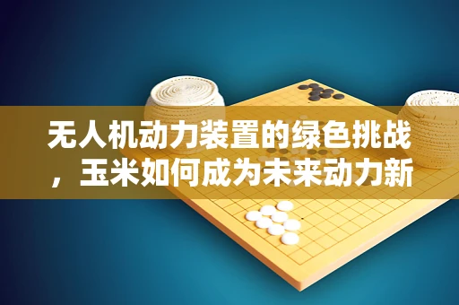 无人机动力装置的绿色挑战，玉米如何成为未来动力新星？
