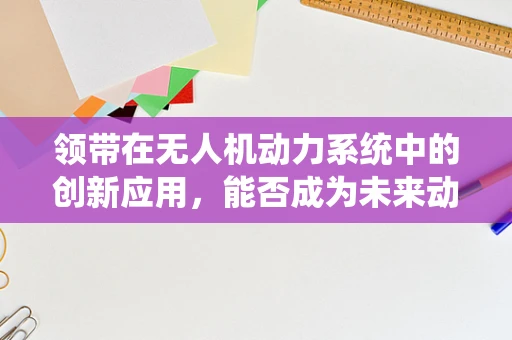 领带在无人机动力系统中的创新应用，能否成为未来动力装置的隐形纽带？