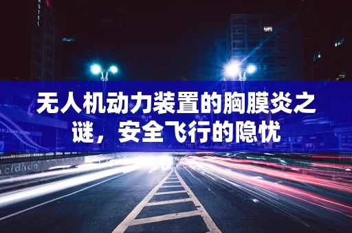无人机动力装置的胸膜炎之谜，安全飞行的隐忧