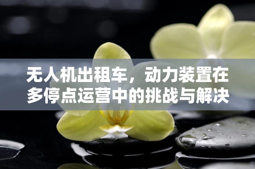 无人机出租车，动力装置在多停点运营中的挑战与解决方案