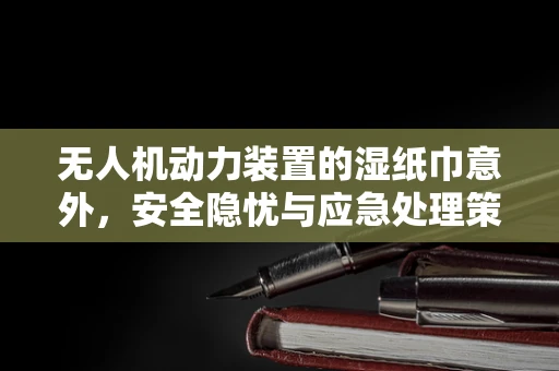 无人机动力装置的湿纸巾意外，安全隐忧与应急处理策略？