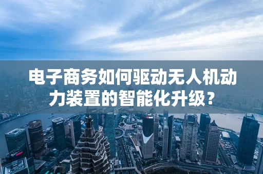 电子商务如何驱动无人机动力装置的智能化升级？