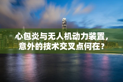 心包炎与无人机动力装置，意外的技术交叉点何在？