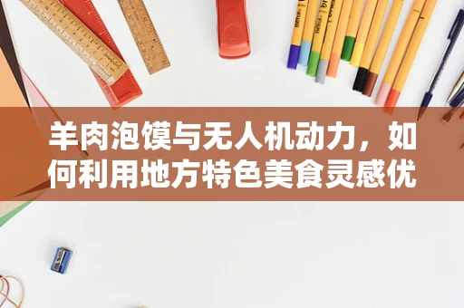 羊肉泡馍与无人机动力，如何利用地方特色美食灵感优化飞行器能源效率？