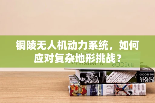 铜陵无人机动力系统，如何应对复杂地形挑战？