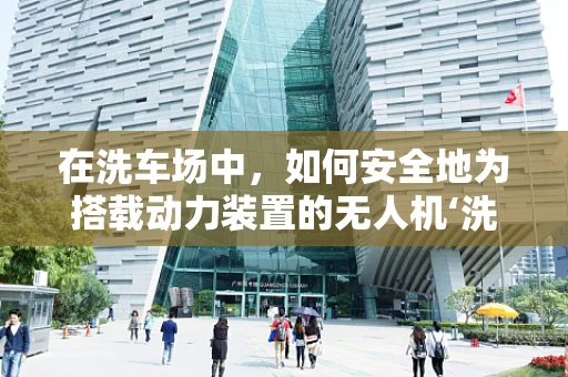 在洗车场中，如何安全地为搭载动力装置的无人机‘洗个澡’？