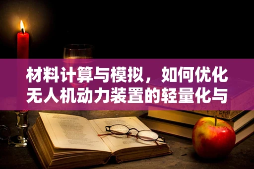 材料计算与模拟，如何优化无人机动力装置的轻量化与强度？