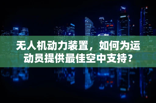 无人机动力装置，如何为运动员提供最佳空中支持？