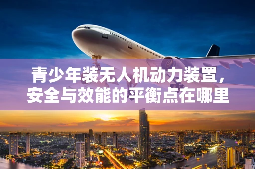 青少年装无人机动力装置，安全与效能的平衡点在哪里？