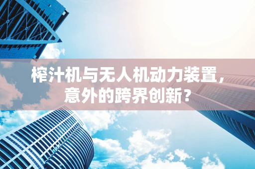 榨汁机与无人机动力装置，意外的跨界创新？