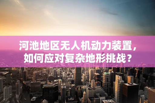 河池地区无人机动力装置，如何应对复杂地形挑战？